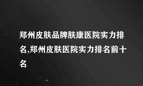 郑州皮肤品牌肤康医院实力排名,郑州皮肤医院实力排名前十名