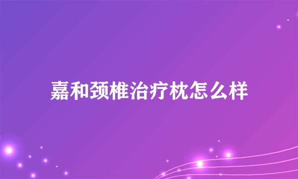 嘉和颈椎治疗枕怎么样