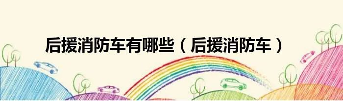 后援消防车有哪些（后援消防车）