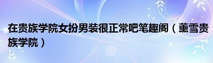 在贵族学院女扮男装很正常吧笔趣阁（薰雪贵族学院）