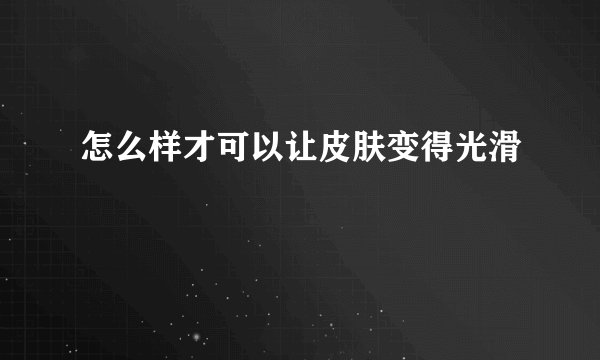 怎么样才可以让皮肤变得光滑