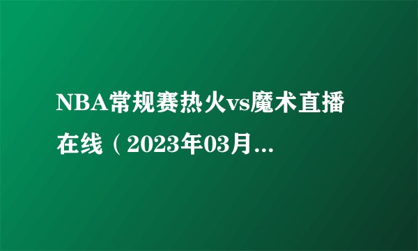 NBA常规赛热火vs魔术直播在线（2023年03月12日）