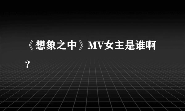《想象之中》MV女主是谁啊？