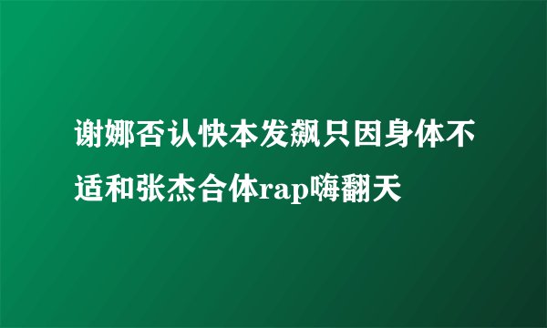 谢娜否认快本发飙只因身体不适和张杰合体rap嗨翻天