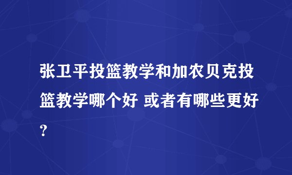 张卫平投篮教学和加农贝克投篮教学哪个好 或者有哪些更好？