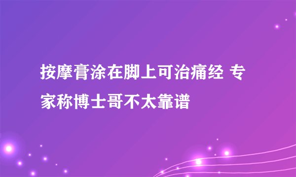 按摩膏涂在脚上可治痛经 专家称博士哥不太靠谱