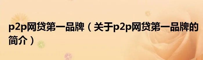 p2p网贷第一品牌（关于p2p网贷第一品牌的简介）