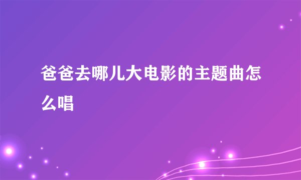 爸爸去哪儿大电影的主题曲怎么唱