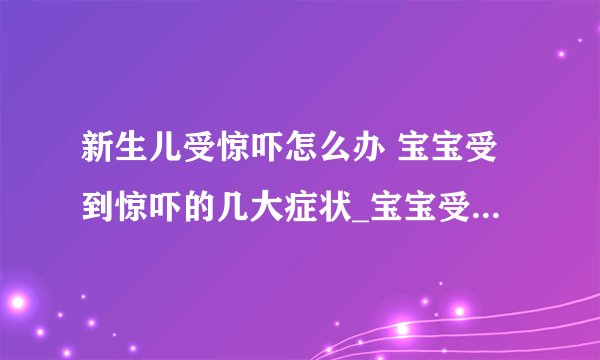 新生儿受惊吓怎么办 宝宝受到惊吓的几大症状_宝宝受惊吓怎么办