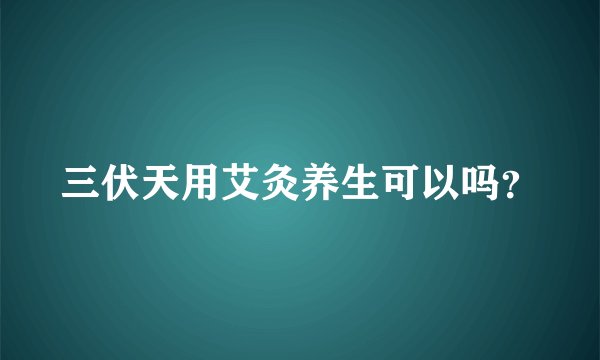 三伏天用艾灸养生可以吗？