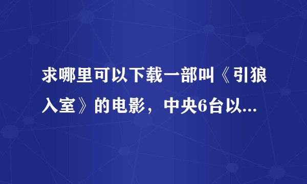 求哪里可以下载一部叫《引狼入室》的电影，中央6台以前播过的