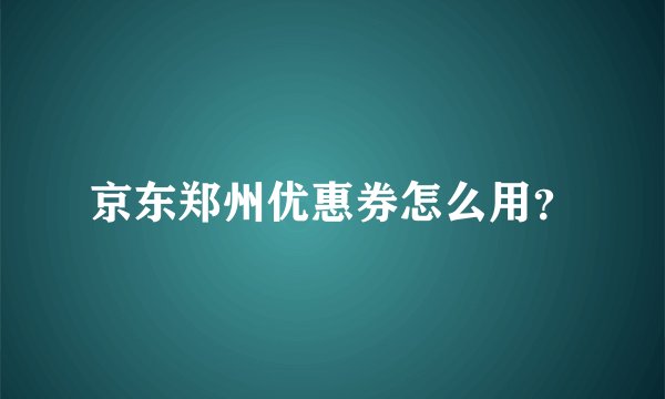 京东郑州优惠券怎么用？