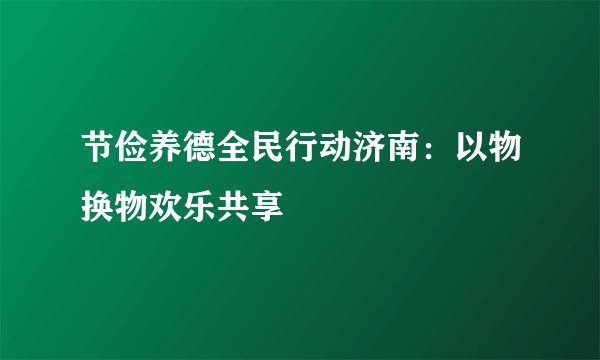 节俭养德全民行动济南：以物换物欢乐共享