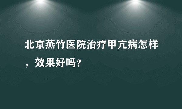 北京燕竹医院治疗甲亢病怎样，效果好吗？