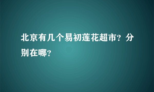 北京有几个易初莲花超市？分别在哪？