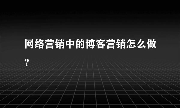 网络营销中的博客营销怎么做？