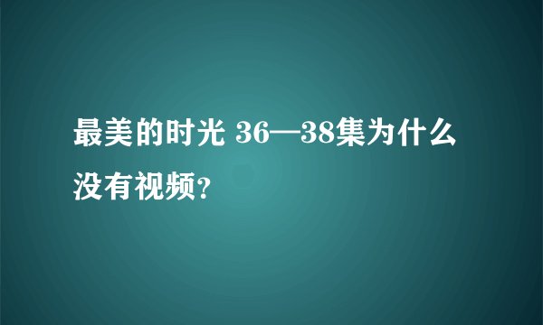 最美的时光 36—38集为什么没有视频？