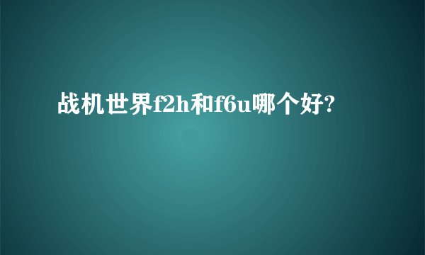 战机世界f2h和f6u哪个好?