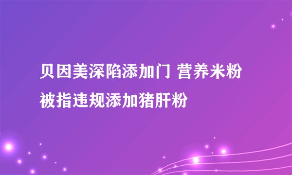 贝因美深陷添加门 营养米粉被指违规添加猪肝粉