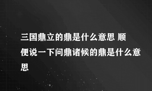 三国鼎立的鼎是什么意思 顺便说一下问鼎诸候的鼎是什么意思