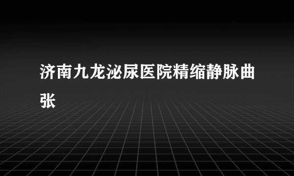 济南九龙泌尿医院精缩静脉曲张