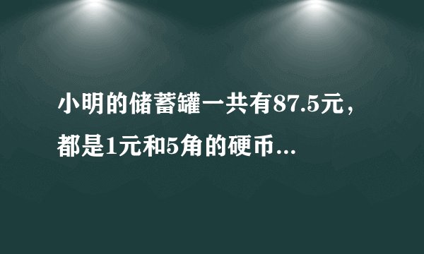 小明的储蓄罐一共有87.5元，都是1元和5角的硬币。一元硬币的枚数是五角硬币的3倍，求一元和五角的