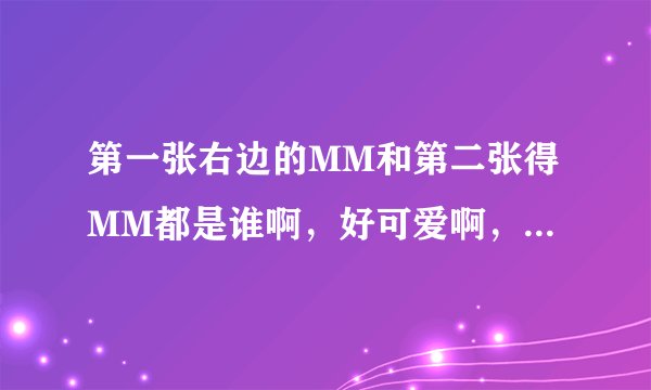 第一张右边的MM和第二张得MM都是谁啊，好可爱啊，不知道叫什么，是明星么？