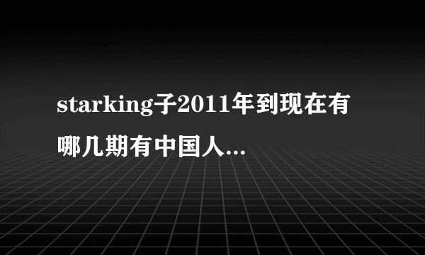 starking子2011年到现在有哪几期有中国人参加啊？还有期数。。像萨顶顶，林育群，新疆大叔我都看过了。。