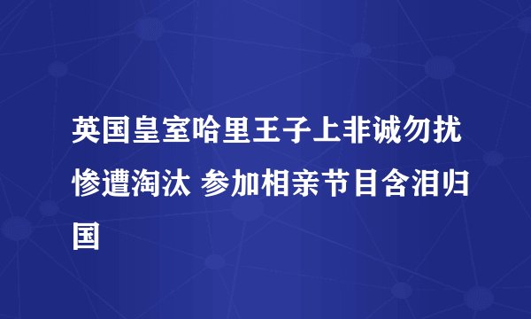 英国皇室哈里王子上非诚勿扰惨遭淘汰 参加相亲节目含泪归国