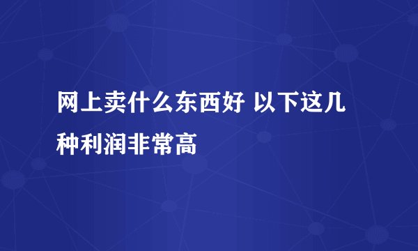网上卖什么东西好 以下这几种利润非常高