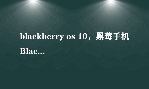 blackberry os 10，黑莓手机BlackBerry OS 10系统和安卓系统谁的强大( 六 )