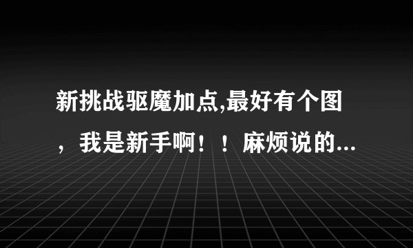 新挑战驱魔加点,最好有个图，我是新手啊！！麻烦说的详细一点。我是练的力驱和召唤！