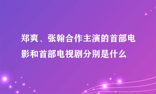 郑爽、张翰合作主演的首部电影和首部电视剧分别是什么