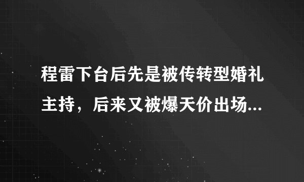 程雷下台后先是被传转型婚礼主持，后来又被爆天价出场费，他究竟是怎么了