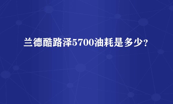 兰德酷路泽5700油耗是多少？