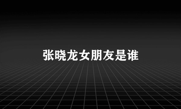 张晓龙女朋友是谁