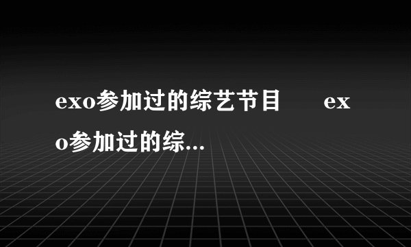 exo参加过的综艺节目      exo参加过的综艺节目有哪些