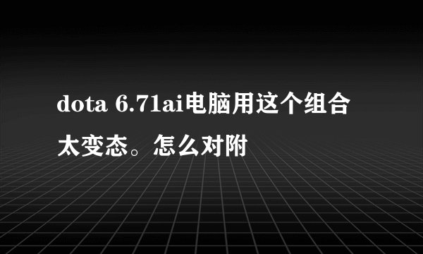 dota 6.71ai电脑用这个组合太变态。怎么对附