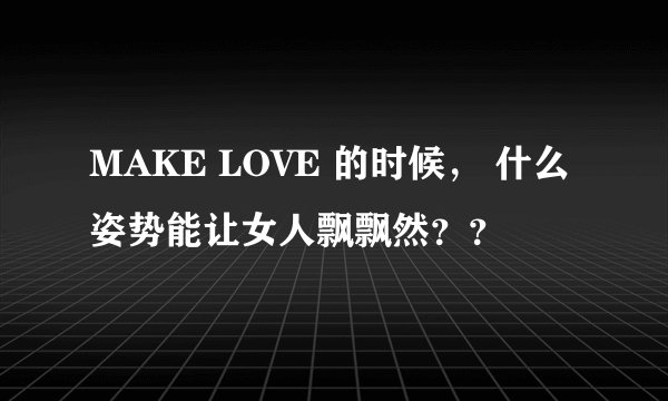 MAKE LOVE 的时候， 什么姿势能让女人飘飘然？？