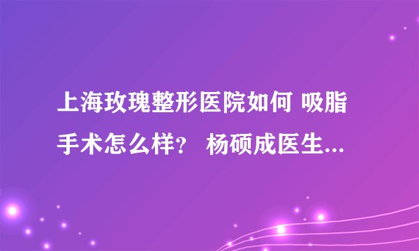 上海玫瑰整形医院如何 吸脂手术怎么样？ 杨硕成医生为你解惑