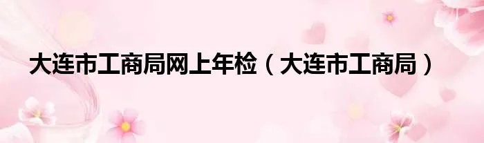大连市工商局网上年检（大连市工商局）