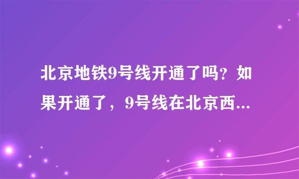 北京地铁9号线开通了吗？如果开通了，9号线在北京西站的哪个方向？