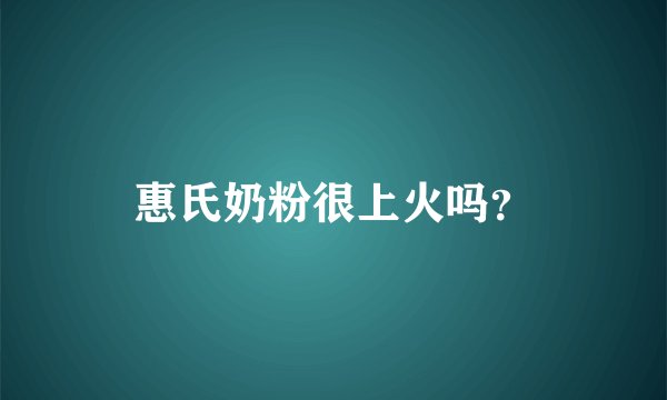 惠氏奶粉很上火吗？