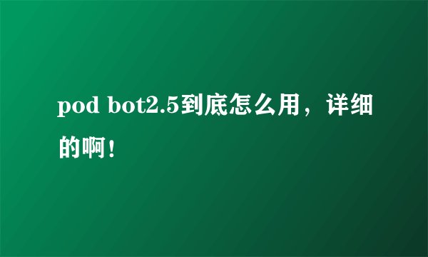pod bot2.5到底怎么用，详细的啊！