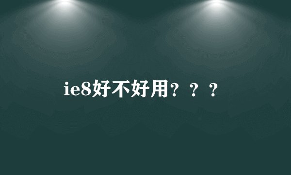 ie8好不好用？？？