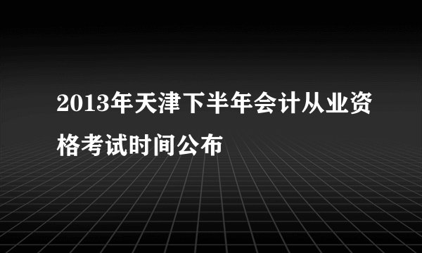 2013年天津下半年会计从业资格考试时间公布