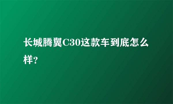 长城腾翼C30这款车到底怎么样？