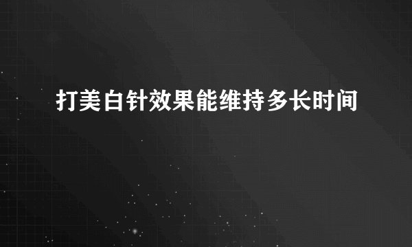 打美白针效果能维持多长时间