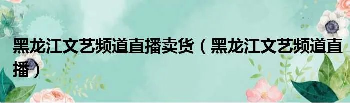 黑龙江文艺频道直播卖货（黑龙江文艺频道直播）