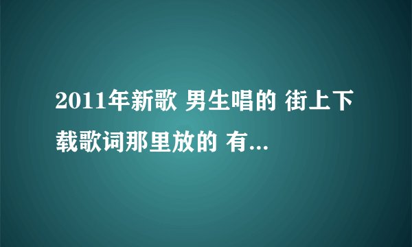 2011年新歌 男生唱的 街上下载歌词那里放的 有两句歌词是 为你着了魔，任你去挑拨